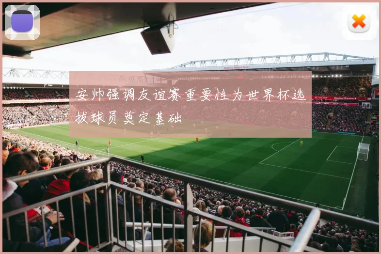 安帅强调友谊赛重要性为世界杯选拔球员奠定基础