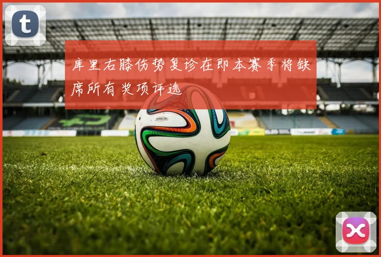 库里右膝伤势复诊在即本赛季将缺席所有奖项评选