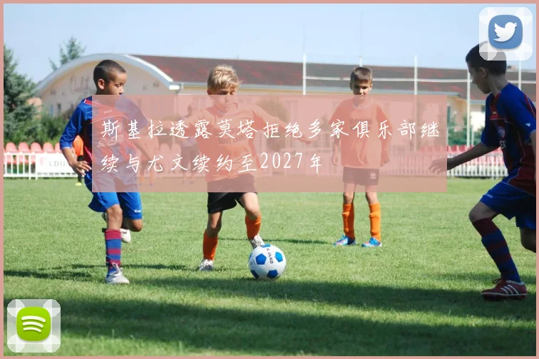 斯基拉透露莫塔拒绝多家俱乐部继续与尤文续约至2027年