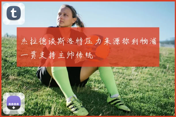杰拉德谈斯洛特压力来源称利物浦一贯支持主帅传统