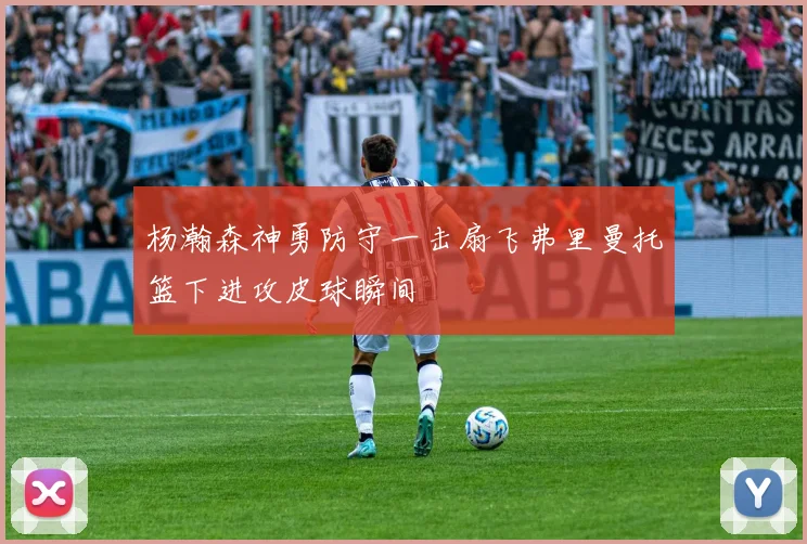 杨瀚森神勇防守一击扇飞弗里曼托篮下进攻皮球瞬间