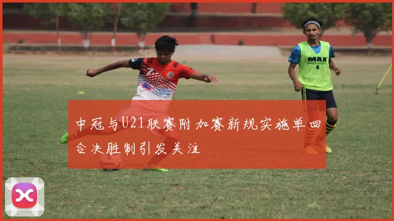 中冠与U21联赛附加赛新规实施单回合决胜制引发关注