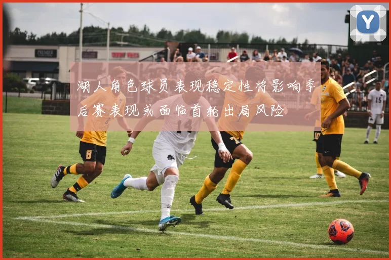 湖人角色球员表现稳定性将影响季后赛表现或面临首轮出局风险