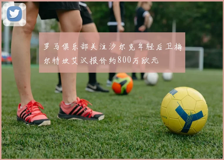 罗马俱乐部关注沙尔克年轻后卫梅尔特坎艾汉报价约800万欧元