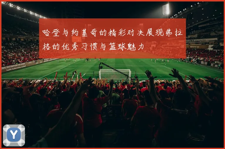 哈登与约基奇的精彩对决展现弗拉格的优秀习惯与篮球魅力