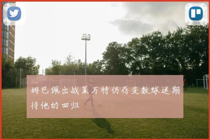 姆巴佩出战莱万特仍存变数球迷期待他的回归