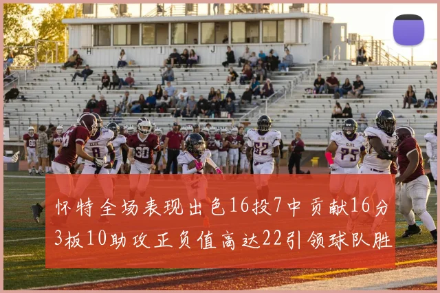 怀特全场表现出色16投7中贡献16分3板10助攻正负值高达22引领球队胜利