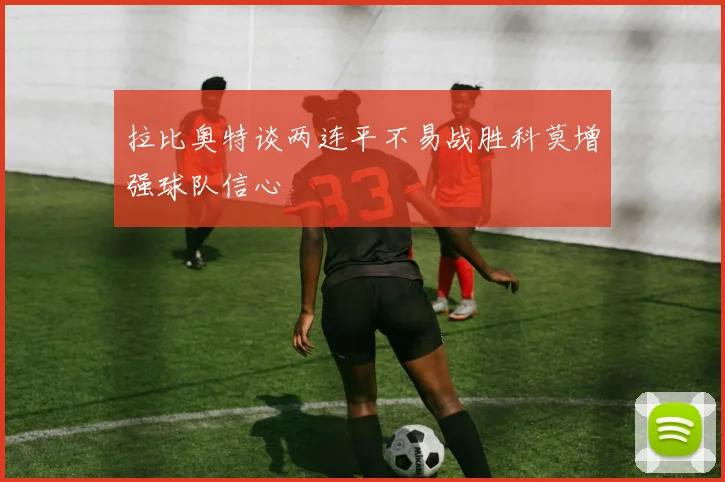 拉比奥特谈两连平不易战胜科莫增强球队信心