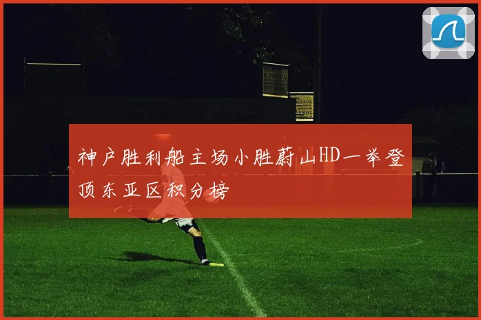 神户胜利船主场小胜蔚山HD一举登顶东亚区积分榜