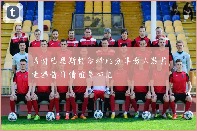 马特巴恩斯怀念科比分享感人照片重温昔日情谊与回忆
