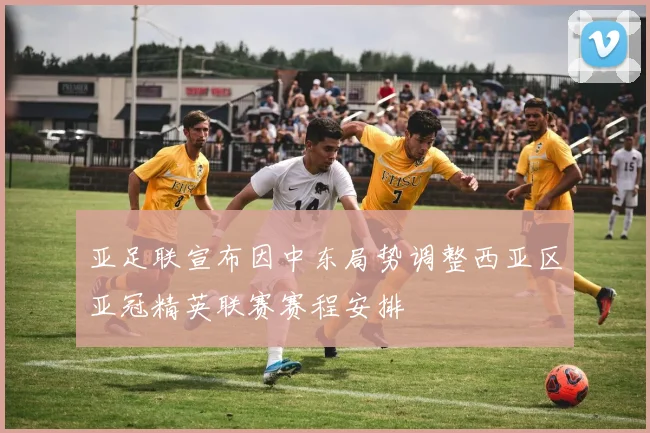 亚足联宣布因中东局势调整西亚区亚冠精英联赛赛程安排