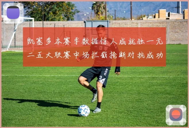 凯塞多本赛季数据惊人成就独一无二五大联赛中场拦截抢断对抗成功均超标