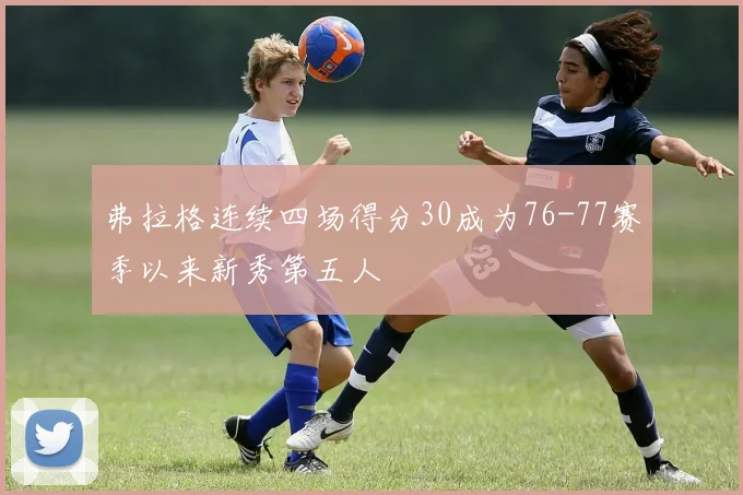 弗拉格连续四场得分30成为76-77赛季以来新秀第五人