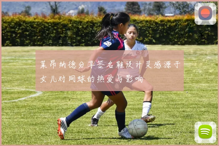 莱昂纳德分享签名鞋设计灵感源于女儿对网球的热爱与影响