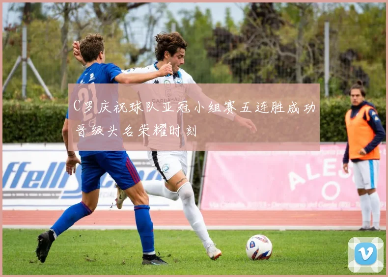C罗庆祝球队亚冠小组赛五连胜成功晋级头名荣耀时刻