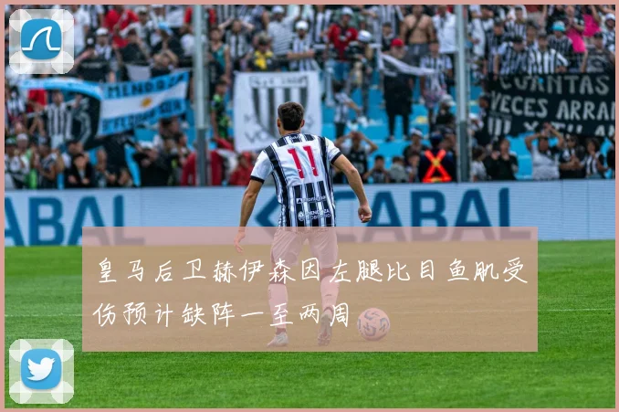 皇马后卫赫伊森因左腿比目鱼肌受伤预计缺阵一至两周
