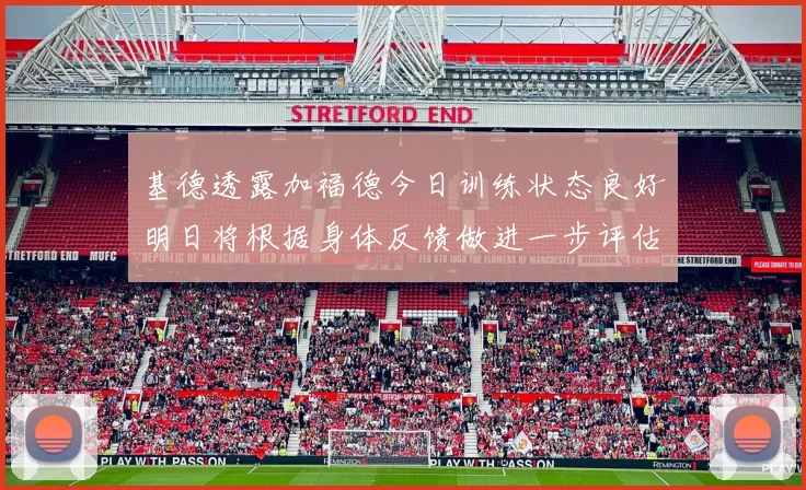 基德透露加福德今日训练状态良好明日将根据身体反馈做进一步评估
