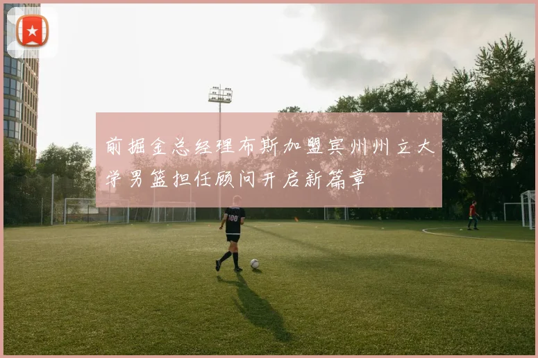 前掘金总经理布斯加盟宾州州立大学男篮担任顾问开启新篇章