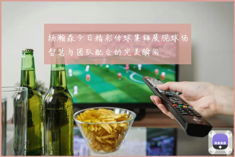 杨瀚森今日精彩传球集锦展现球场智慧与团队配合的完美瞬间