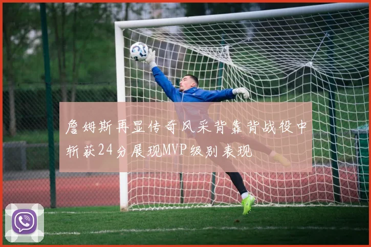 詹姆斯再显传奇风采背靠背战役中斩获24分展现MVP级别表现