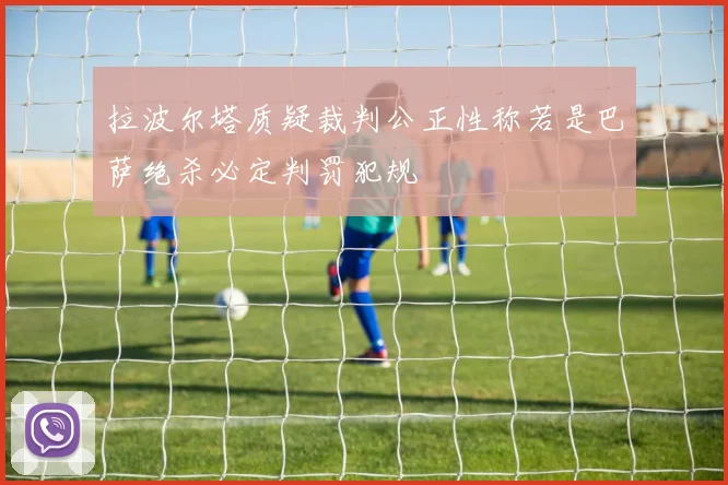 拉波尔塔质疑裁判公正性称若是巴萨绝杀必定判罚犯规