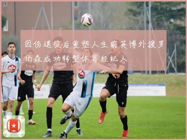 因伤退役后重塑人生前英博外援罗伯森成功转型体育经纪人