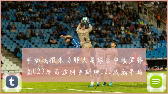 半场战报朱马耶夫角球击中横梁韩国U23与乌兹别克斯坦U23战成平局