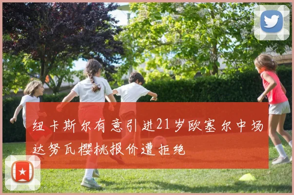 纽卡斯尔有意引进21岁欧塞尔中场达努瓦樱桃报价遭拒绝