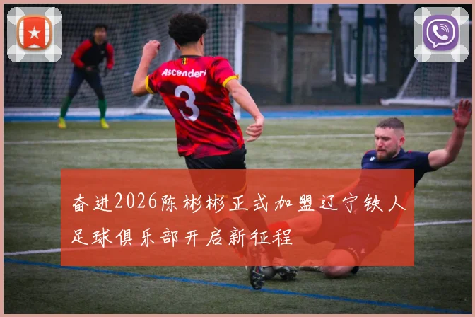 奋进2026陈彬彬正式加盟辽宁铁人足球俱乐部开启新征程